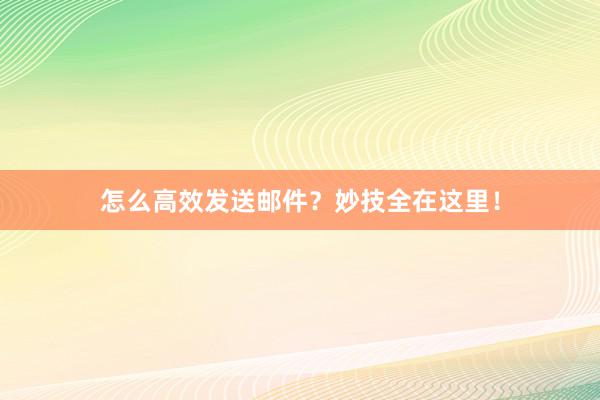 怎么高效发送邮件？妙技全在这里！