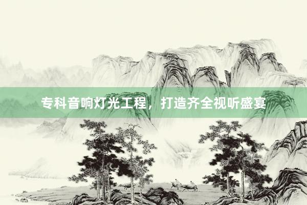 专科音响灯光工程，打造齐全视听盛宴