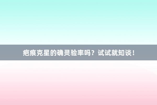 疤痕克星的确灵验率吗？试试就知谈！