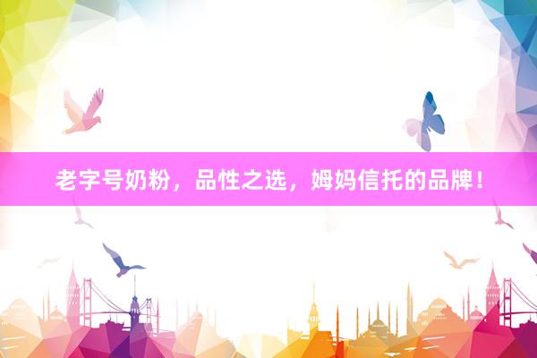 老字号奶粉，品性之选，姆妈信托的品牌！