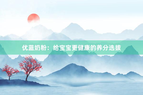 优蓝奶粉：给宝宝更健康的养分选拔