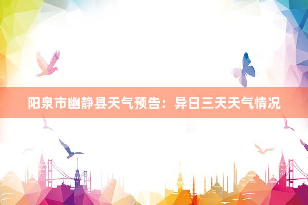 阳泉市幽静县天气预告：异日三天天气情况