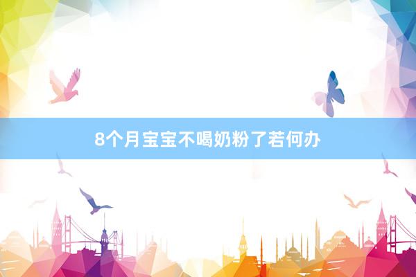 8个月宝宝不喝奶粉了若何办