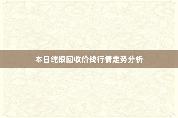 本日纯银回收价钱行情走势分析