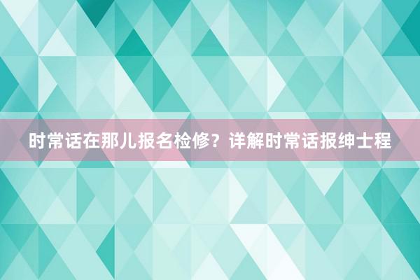 时常话在那儿报名检修？详解时常话报绅士程